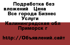 Подработка без вложений › Цена ­ 1 000 - Все города Бизнес » Услуги   . Калининградская обл.,Приморск г.